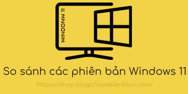 bang-so-sanh-tinh-nang-giua-cac-phien-ban-windows-11